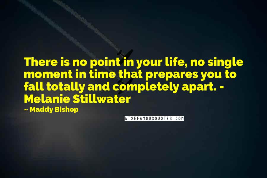 Maddy Bishop quotes: There is no point in your life, no single moment in time that prepares you to fall totally and completely apart. - Melanie Stillwater