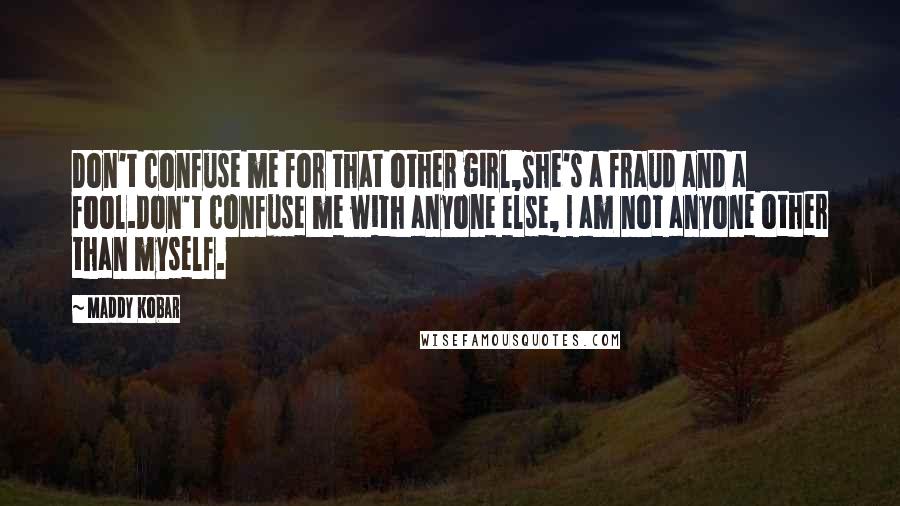 Maddy Kobar quotes: Don't confuse me for that other girl,She's a fraud and a fool.Don't confuse me with anyone else, I am not anyone other than myself.