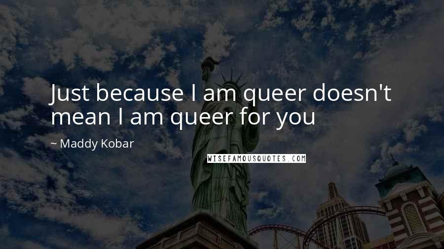 Maddy Kobar quotes: Just because I am queer doesn't mean I am queer for you