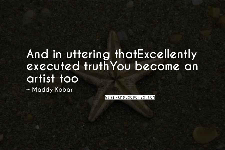 Maddy Kobar quotes: And in uttering thatExcellently executed truthYou become an artist too