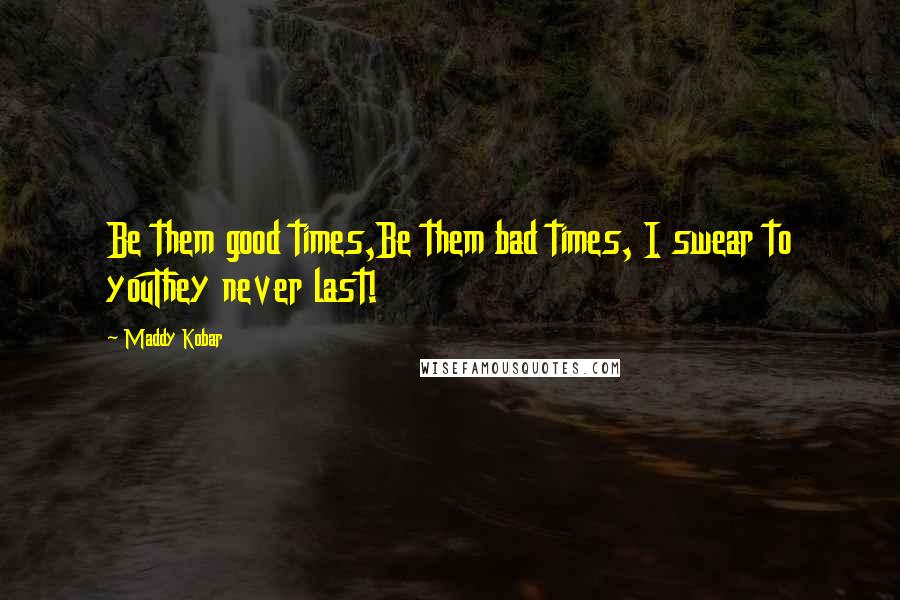 Maddy Kobar quotes: Be them good times,Be them bad times, I swear to youThey never last!