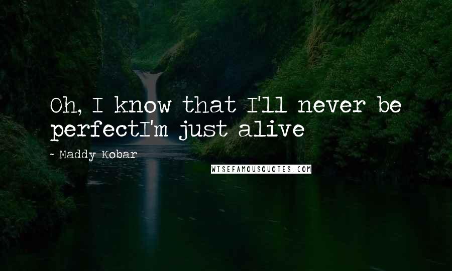 Maddy Kobar quotes: Oh, I know that I'll never be perfectI'm just alive