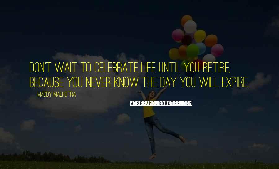 Maddy Malhotra quotes: Don't wait to celebrate life until you retire, because you never know the day you will expire.