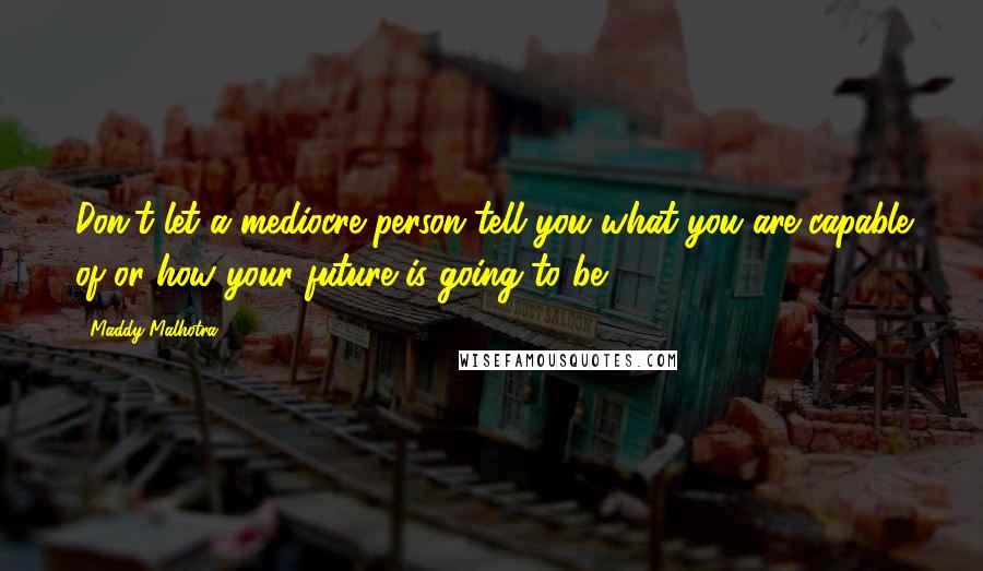 Maddy Malhotra quotes: Don't let a mediocre person tell you what you are capable of or how your future is going to be.