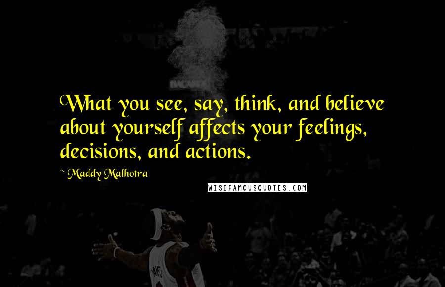 Maddy Malhotra quotes: What you see, say, think, and believe about yourself affects your feelings, decisions, and actions.
