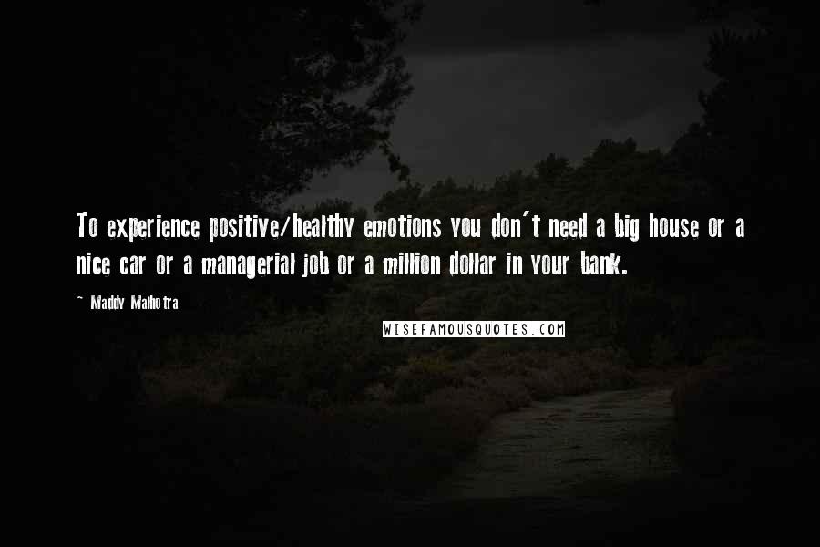 Maddy Malhotra quotes: To experience positive/healthy emotions you don't need a big house or a nice car or a managerial job or a million dollar in your bank.