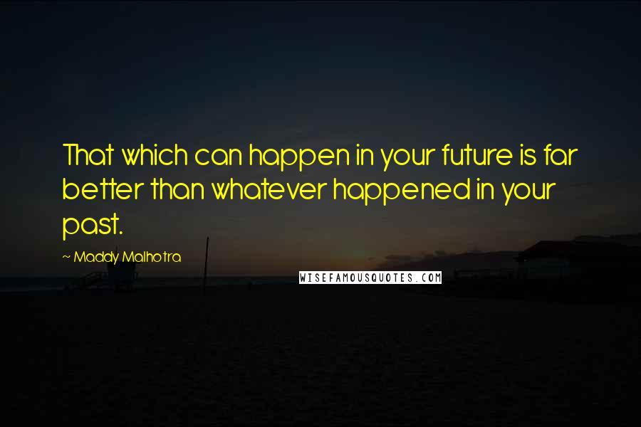 Maddy Malhotra quotes: That which can happen in your future is far better than whatever happened in your past.