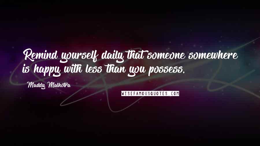 Maddy Malhotra quotes: Remind yourself daily that someone somewhere is happy with less than you possess.