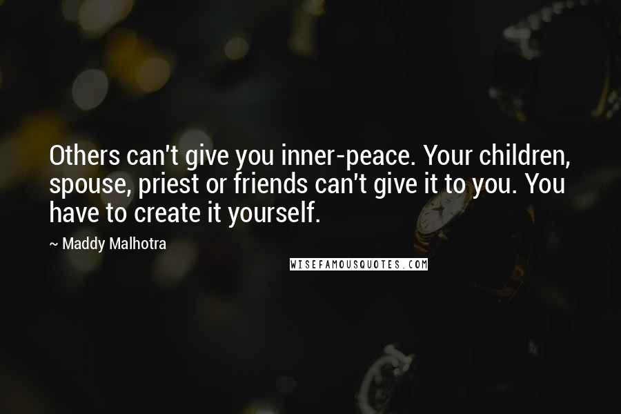Maddy Malhotra quotes: Others can't give you inner-peace. Your children, spouse, priest or friends can't give it to you. You have to create it yourself.