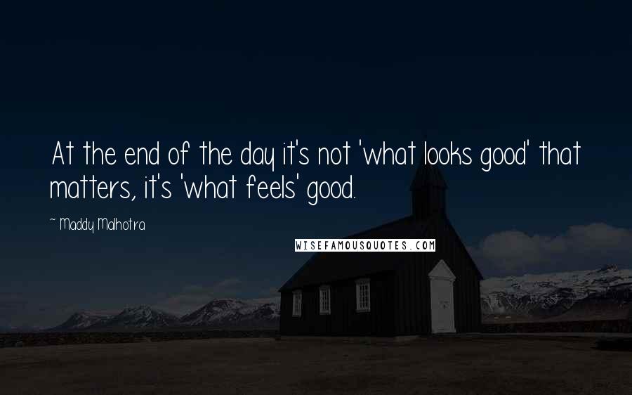 Maddy Malhotra quotes: At the end of the day it's not 'what looks good' that matters, it's 'what feels' good.