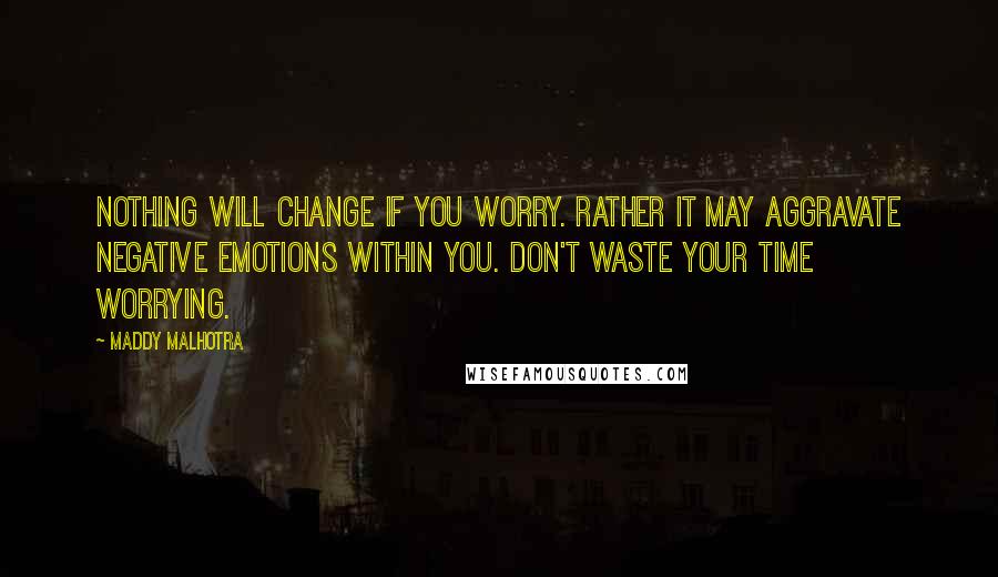 Maddy Malhotra quotes: Nothing will change if you worry. Rather it may aggravate negative emotions within you. Don't waste your time worrying.