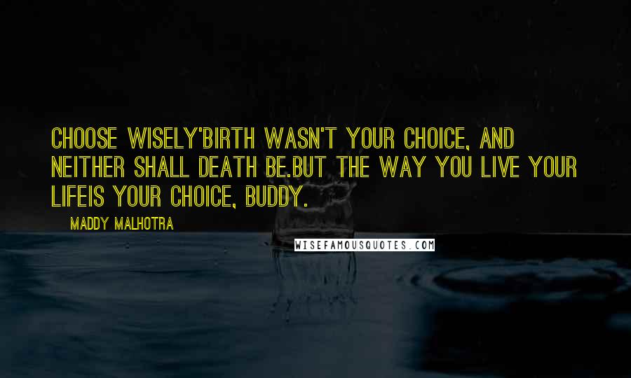 Maddy Malhotra quotes: CHOOSE WISELY'Birth wasn't your choice, and neither shall death be.But the way you live your lifeis your choice, buddy.