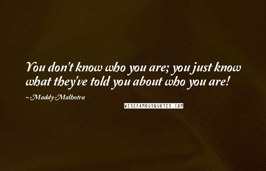 Maddy Malhotra quotes: You don't know who you are; you just know what they've told you about who you are!