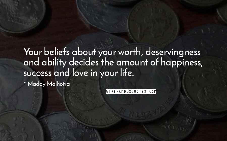 Maddy Malhotra quotes: Your beliefs about your worth, deservingness and ability decides the amount of happiness, success and love in your life.