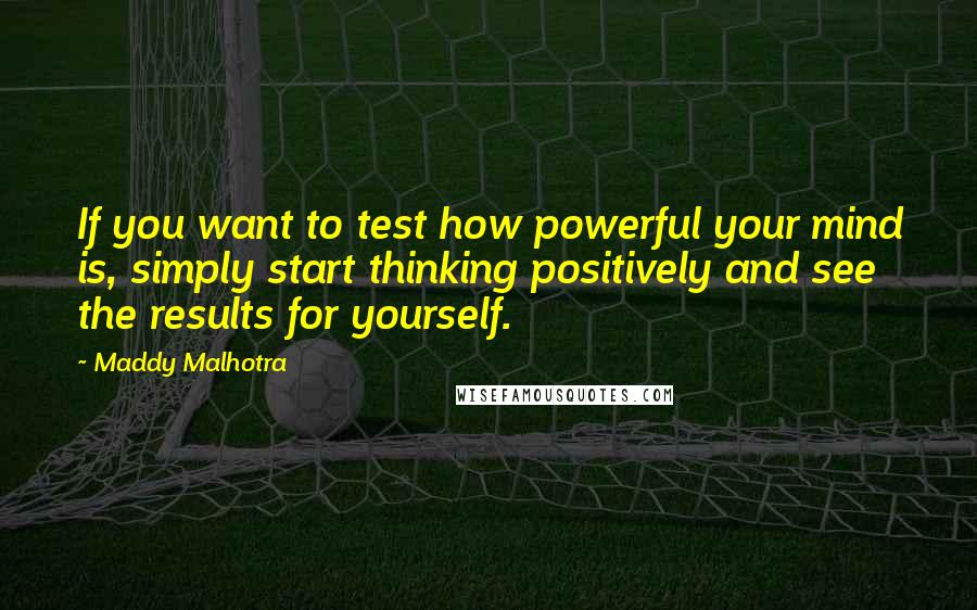 Maddy Malhotra quotes: If you want to test how powerful your mind is, simply start thinking positively and see the results for yourself.