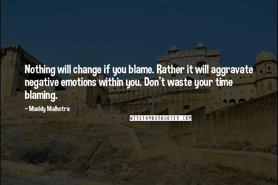 Maddy Malhotra quotes: Nothing will change if you blame. Rather it will aggravate negative emotions within you. Don't waste your time blaming.