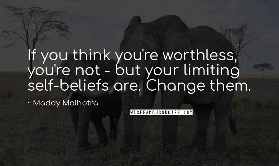 Maddy Malhotra quotes: If you think you're worthless, you're not - but your limiting self-beliefs are. Change them.