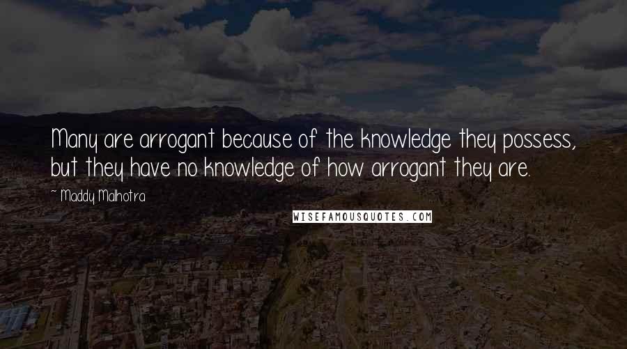 Maddy Malhotra quotes: Many are arrogant because of the knowledge they possess, but they have no knowledge of how arrogant they are.