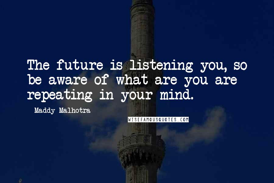Maddy Malhotra quotes: The future is listening you, so be aware of what are you are repeating in your mind.