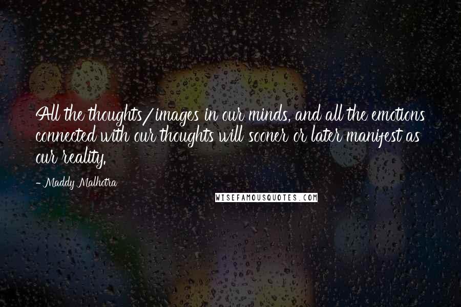 Maddy Malhotra quotes: All the thoughts/images in our minds, and all the emotions connected with our thoughts will sooner or later manifest as our reality.