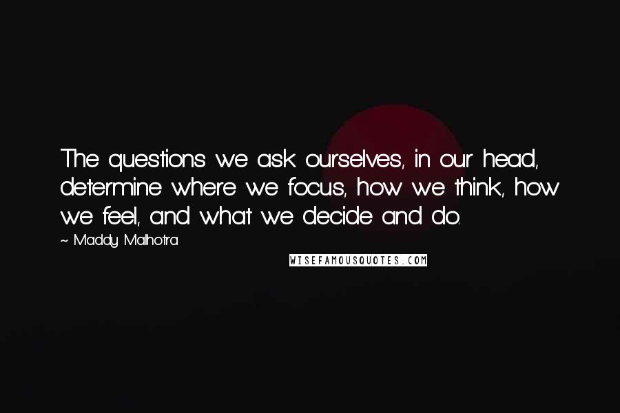 Maddy Malhotra quotes: The questions we ask ourselves, in our head, determine where we focus, how we think, how we feel, and what we decide and do.