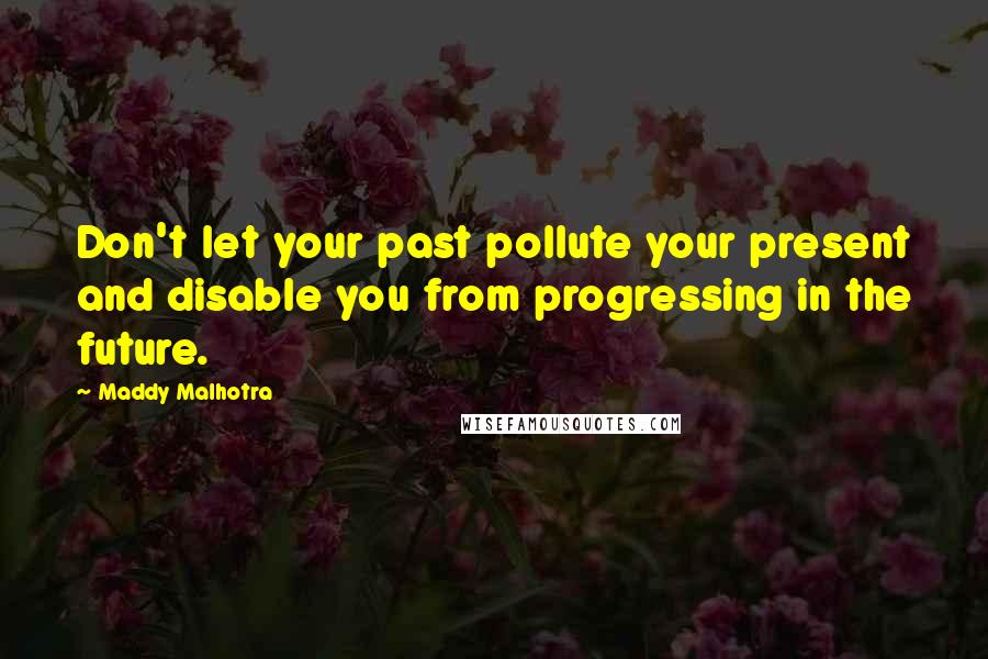 Maddy Malhotra quotes: Don't let your past pollute your present and disable you from progressing in the future.