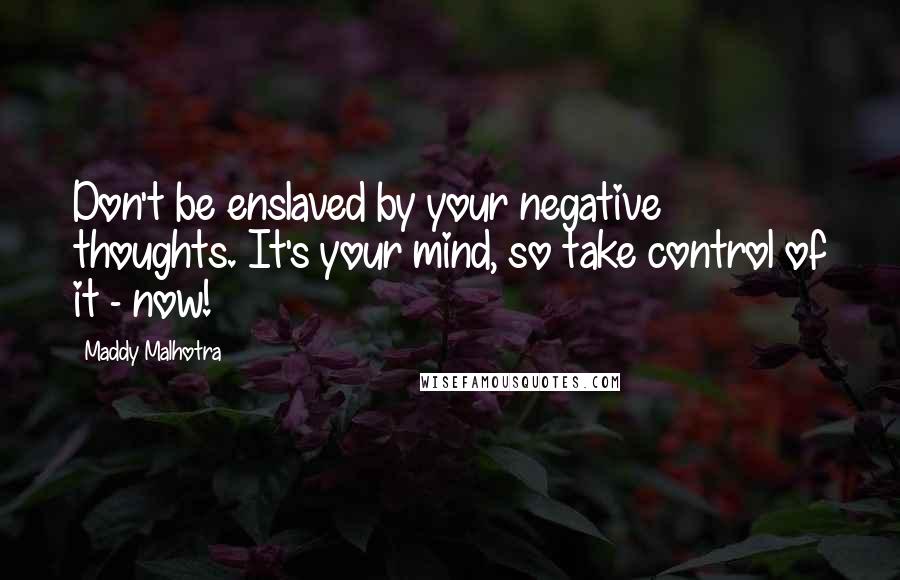 Maddy Malhotra quotes: Don't be enslaved by your negative thoughts. It's your mind, so take control of it - now!