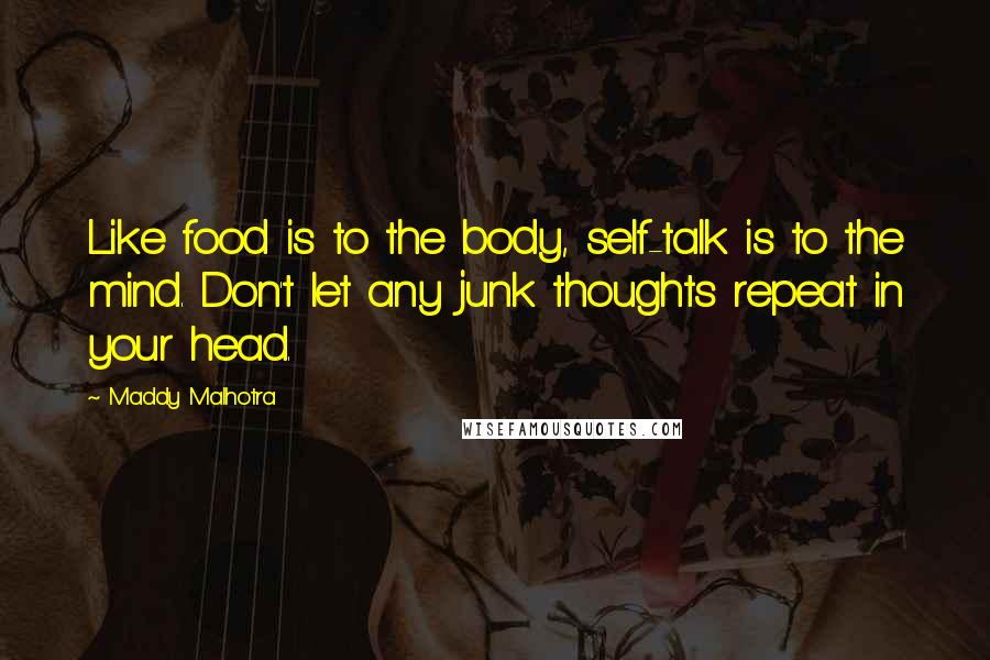 Maddy Malhotra quotes: Like food is to the body, self-talk is to the mind. Don't let any junk thoughts repeat in your head.