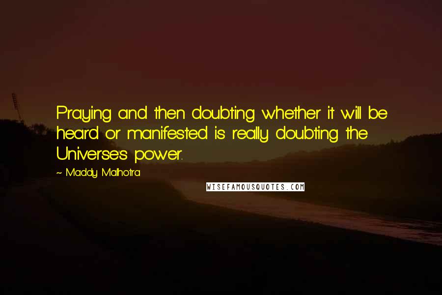 Maddy Malhotra quotes: Praying and then doubting whether it will be heard or manifested is really doubting the Universe's power.