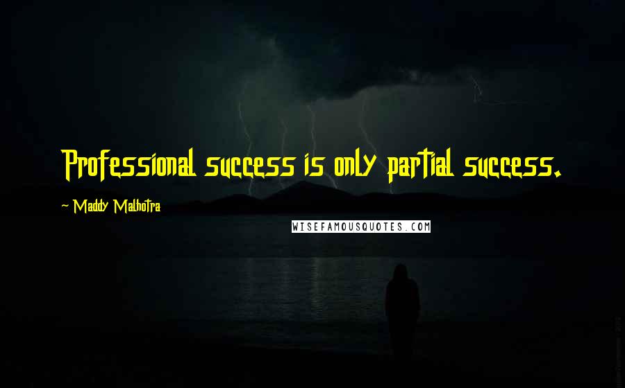Maddy Malhotra quotes: Professional success is only partial success.