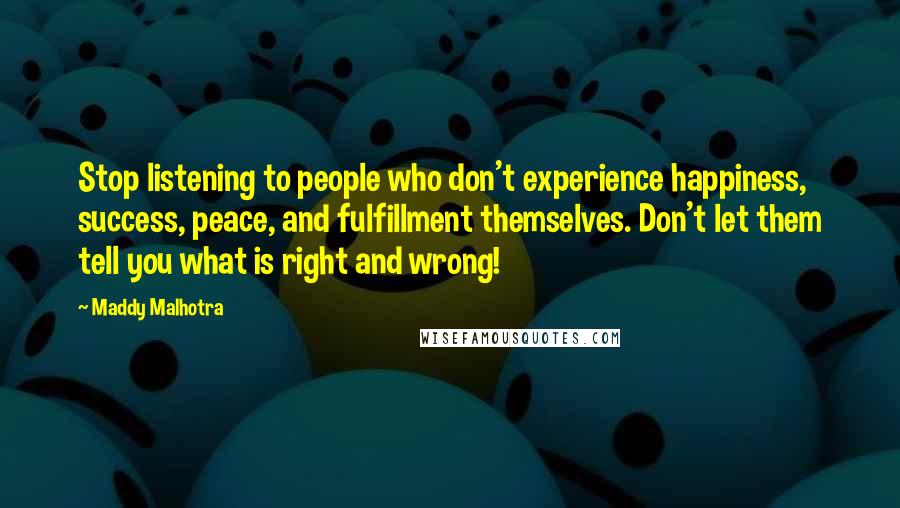 Maddy Malhotra quotes: Stop listening to people who don't experience happiness, success, peace, and fulfillment themselves. Don't let them tell you what is right and wrong!