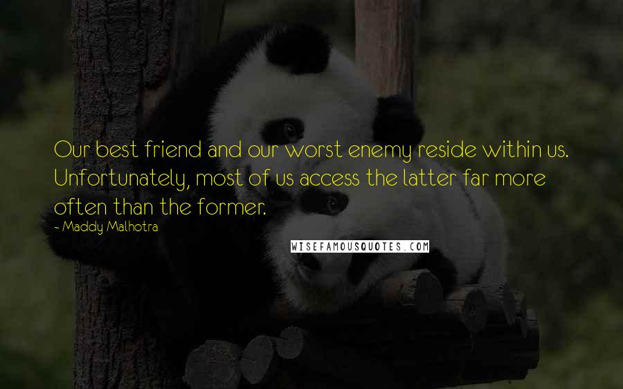 Maddy Malhotra quotes: Our best friend and our worst enemy reside within us. Unfortunately, most of us access the latter far more often than the former.