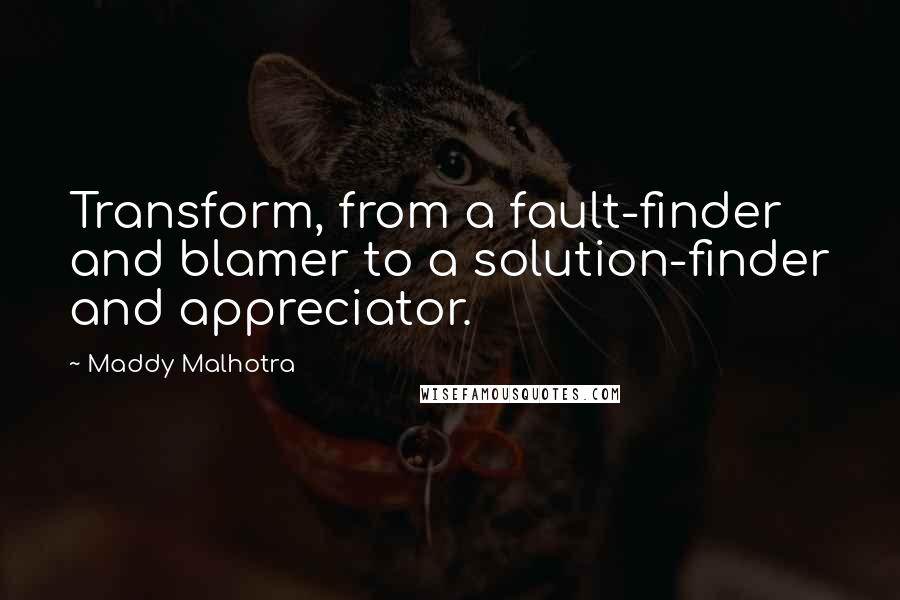 Maddy Malhotra quotes: Transform, from a fault-finder and blamer to a solution-finder and appreciator.