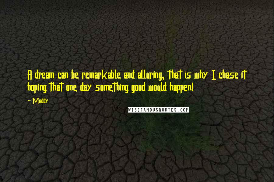 Maddy quotes: A dream can be remarkable and alluring, that is why I chase it hoping that one day something good would happen!