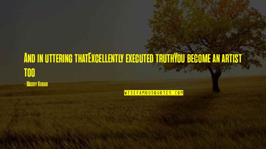 Maddy's Quotes By Maddy Kobar: And in uttering thatExcellently executed truthYou become an