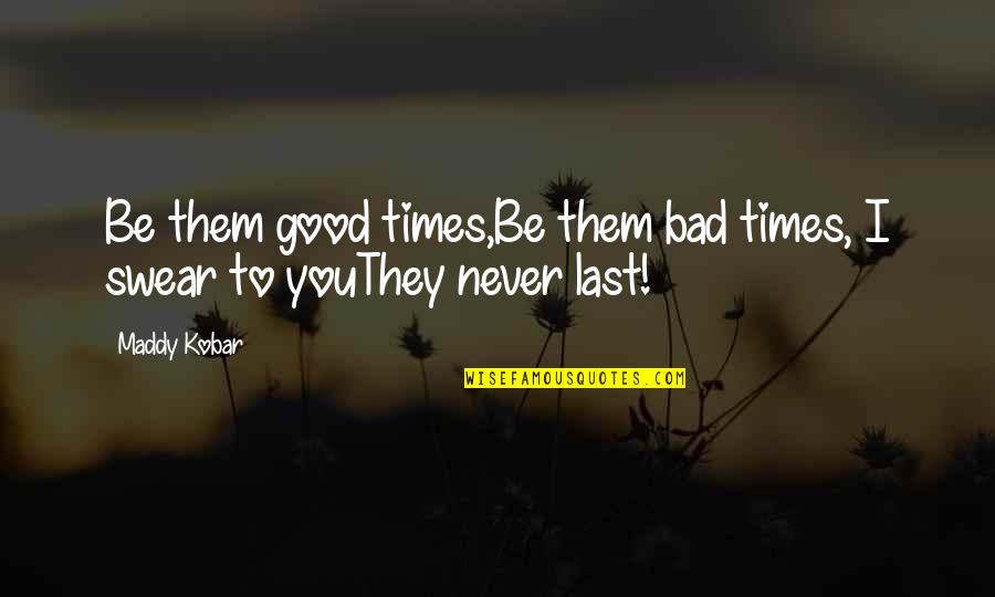 Maddy's Quotes By Maddy Kobar: Be them good times,Be them bad times, I