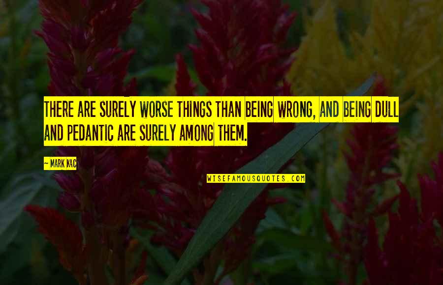 Maddyshomeny Quotes By Mark Kac: There are surely worse things than being wrong, Maddyshomeny Quotes By Mark Kac: There are surely worse things than being wrong,