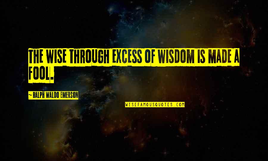 Made A Fool Of Quotes By Ralph Waldo Emerson: The wise through excess of wisdom is made