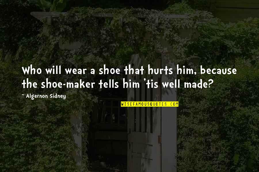 Made And Maker Quotes By Algernon Sidney: Who will wear a shoe that hurts him,