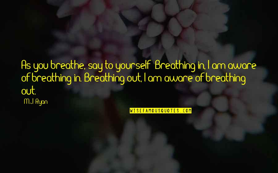 Made Everyday By Dana Quotes By M.J. Ryan: As you breathe, say to yourself: Breathing in, Made Everyday By Dana Quotes By M.J. Ryan: As you breathe, say to yourself: Breathing in,