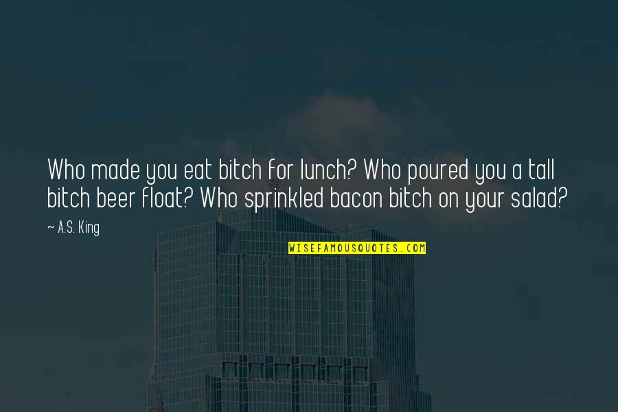 Made For You Quotes By A.S. King: Who made you eat bitch for lunch? Who Made For You Quotes By A.S. King: Who made you eat bitch for lunch? Who