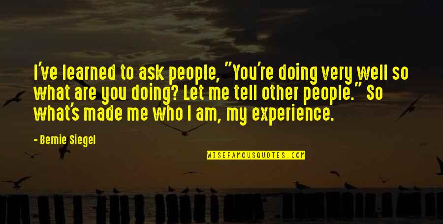 Made Me Who I Am Quotes By Bernie Siegel: I've learned to ask people, "You're doing very