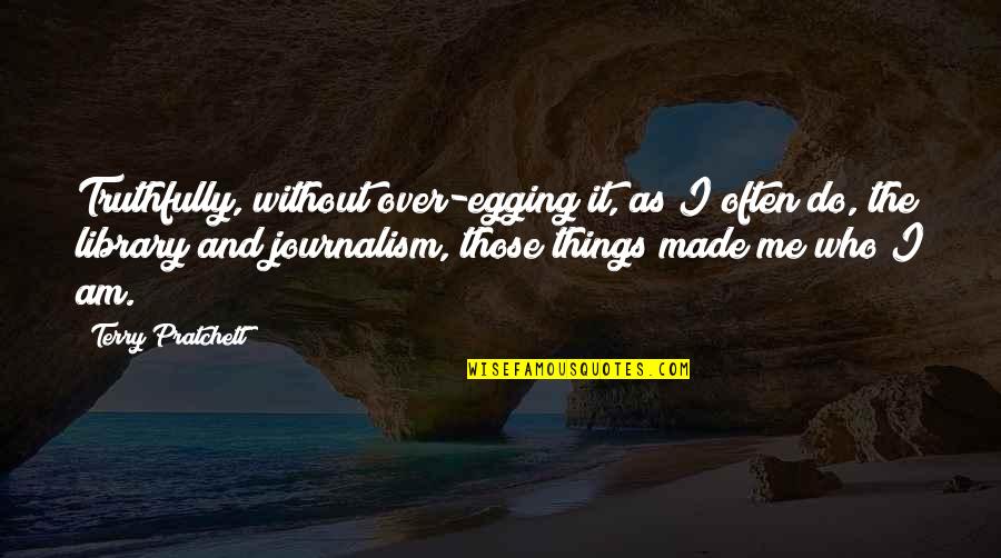Made Me Who I Am Quotes By Terry Pratchett: Truthfully, without over-egging it, as I often do, Made Me Who I Am Quotes By Terry Pratchett: Truthfully, without over-egging it, as I often do,