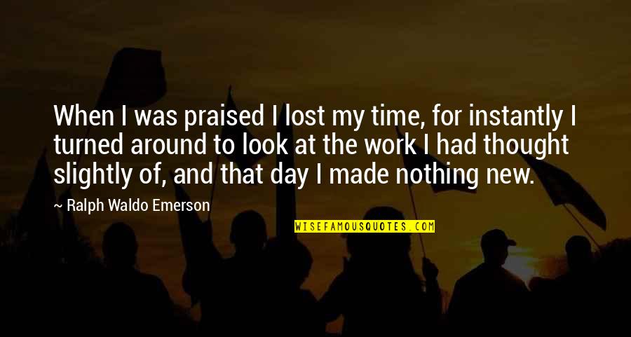 Made My Day Quotes By Ralph Waldo Emerson: When I was praised I lost my time, Made My Day Quotes By Ralph Waldo Emerson: When I was praised I lost my time,