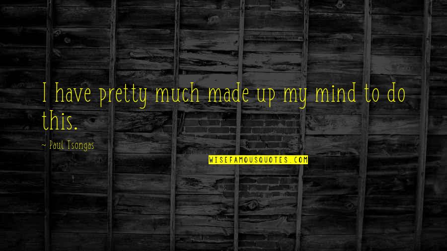 Made Up My Mind Quotes By Paul Tsongas: I have pretty much made up my mind