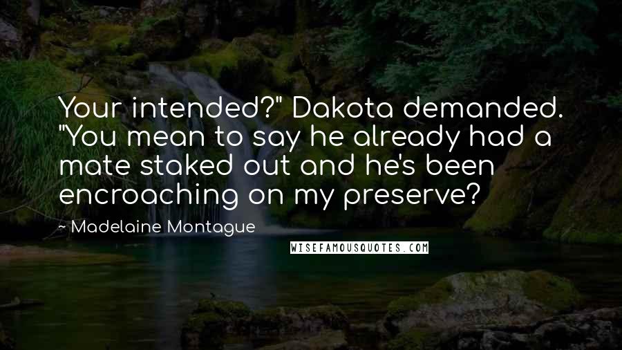 Madelaine Montague quotes: Your intended?" Dakota demanded. "You mean to say he already had a mate staked out and he's been encroaching on my preserve? Madelaine Montague quotes: Your intended?" Dakota demanded. "You mean to say he already had a mate staked out and he's been encroaching on my preserve?