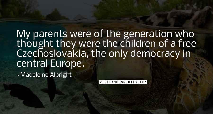 Madeleine Albright quotes: My parents were of the generation who thought they were the children of a free Czechoslovakia, the only democracy in central Europe.