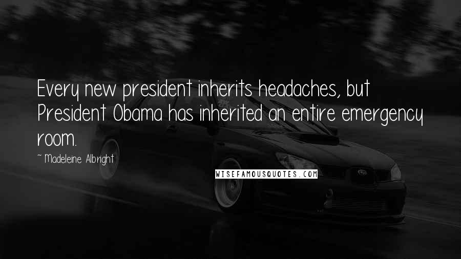 Madeleine Albright quotes: Every new president inherits headaches, but President Obama has inherited an entire emergency room.