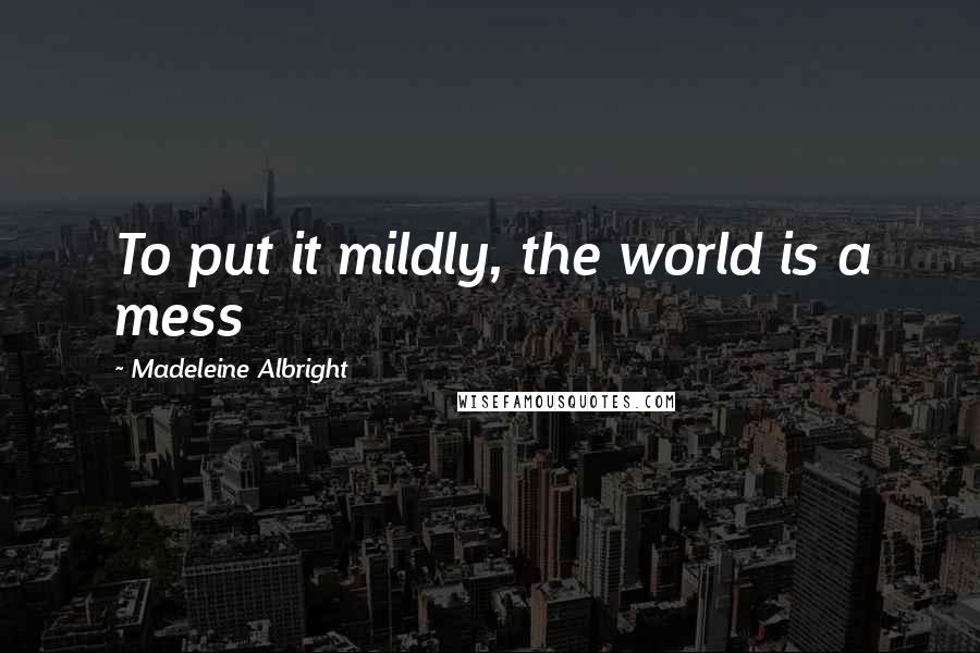 Madeleine Albright quotes: To put it mildly, the world is a mess
