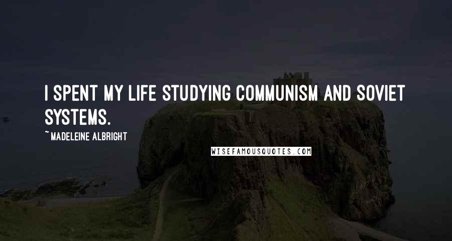 Madeleine Albright quotes: I spent my life studying communism and Soviet systems.